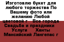Изготовлю букет для любого торжества.По Вашему фото или желанию.Любой цветовой г - Все города Свадьба и праздники » Услуги   . Ханты-Мансийский,Лангепас г.
